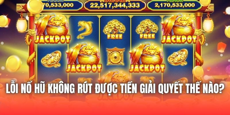 Lỗi Nổ Hũ Không Rút Được Tiền Giải Quyết Thế Nào?