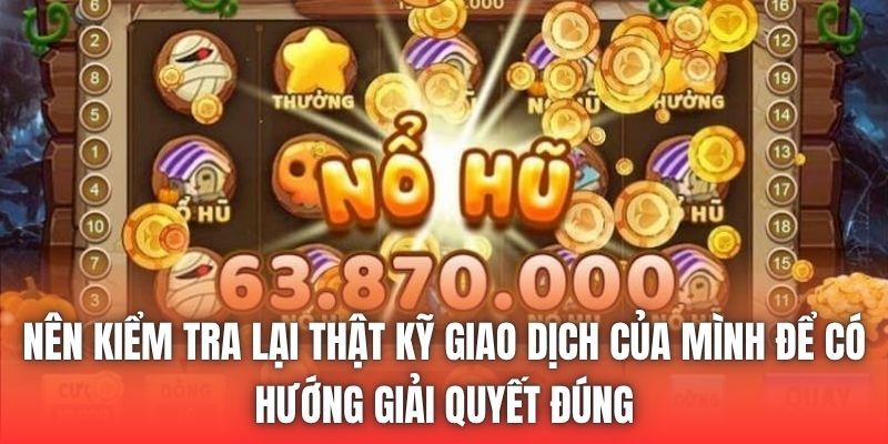 Nên kiểm tra lại thật kỹ giao dịch của mình để có hướng giải quyết đúng